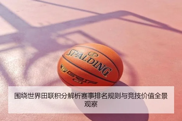 围绕世界田联积分解析赛事排名规则与竞技价值全景观察