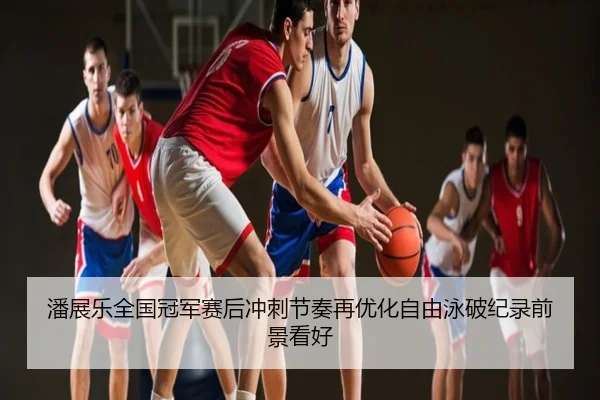 潘展乐全国冠军赛后冲刺节奏再优化自由泳破纪录前景看好