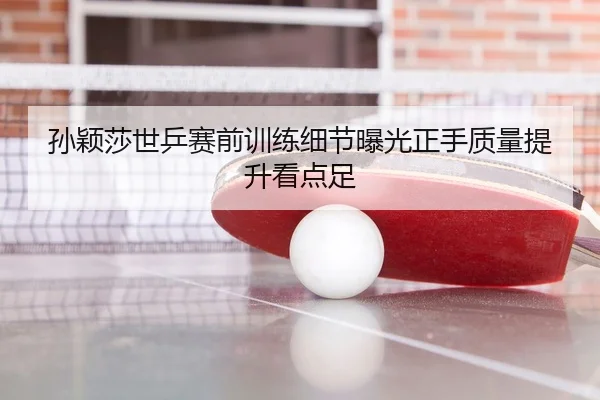 孙颖莎世乒赛前训练细节曝光正手质量提升看点足