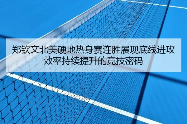 郑钦文北美硬地热身赛连胜展现底线进攻效率持续提升的竞技密码