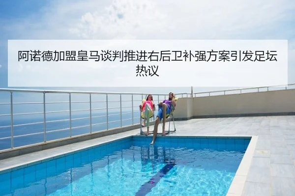 阿诺德加盟皇马谈判推进右后卫补强方案引发足坛热议