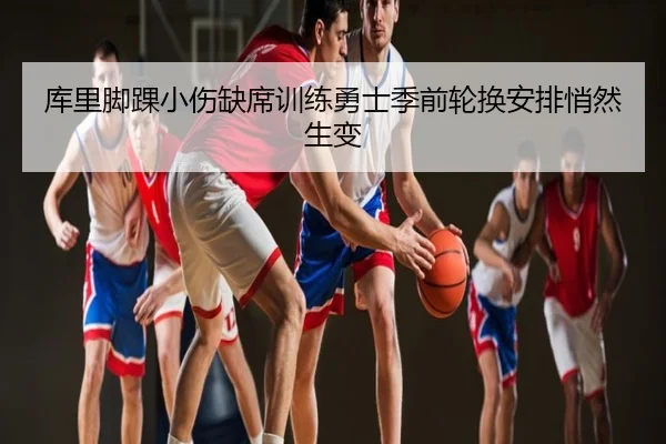 库里脚踝小伤缺席训练勇士季前轮换安排悄然生变