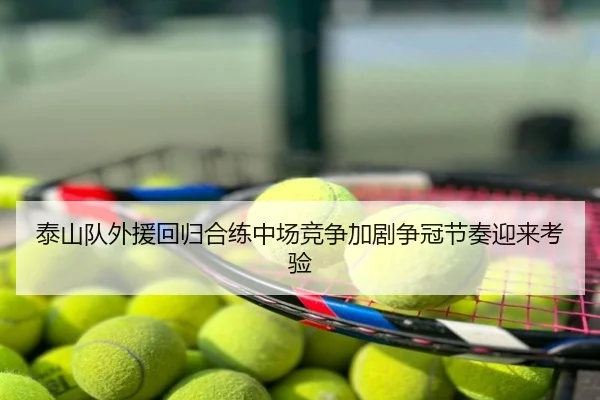 泰山队外援回归合练中场竞争加剧争冠节奏迎来考验