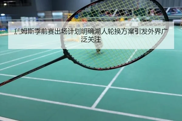 詹姆斯季前赛出场计划明确湖人轮换方案引发外界广泛关注