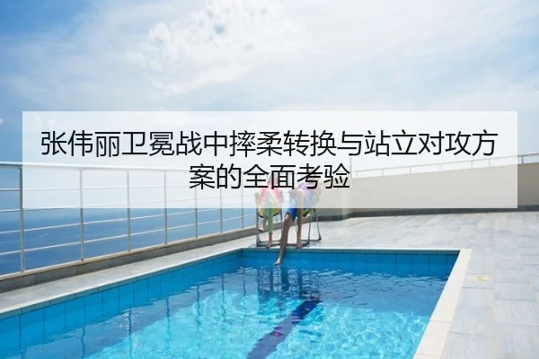 张伟丽卫冕战中摔柔转换与站立对攻方案的全面考验