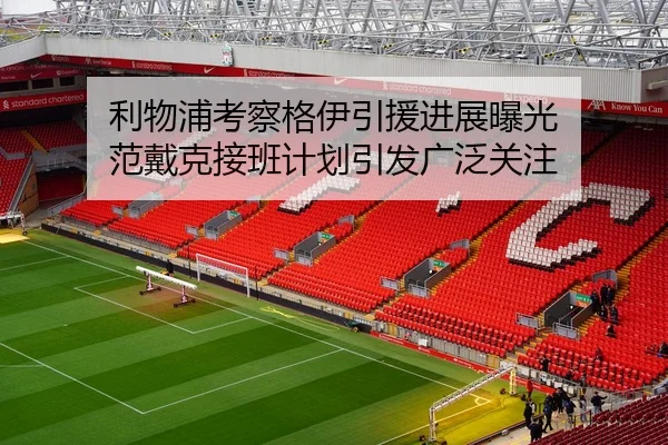 利物浦考察格伊引援进展曝光 范戴克接班计划引发广泛关注