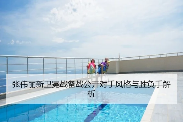 张伟丽新卫冕战备战公开对手风格与胜负手解析