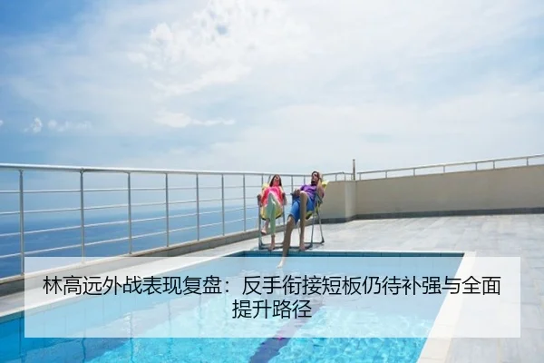 林高远外战表现复盘：反手衔接短板仍待补强与全面提升路径
