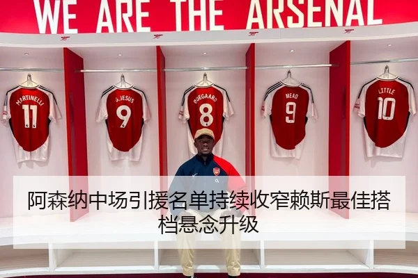 阿森纳中场引援名单持续收窄赖斯最佳搭档悬念升级