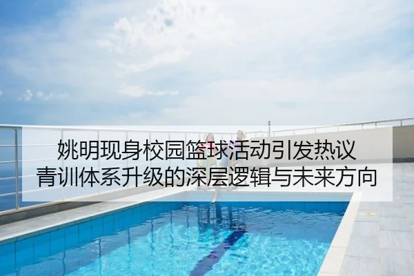 姚明现身校园篮球活动引发热议 青训体系升级的深层逻辑与未来方向