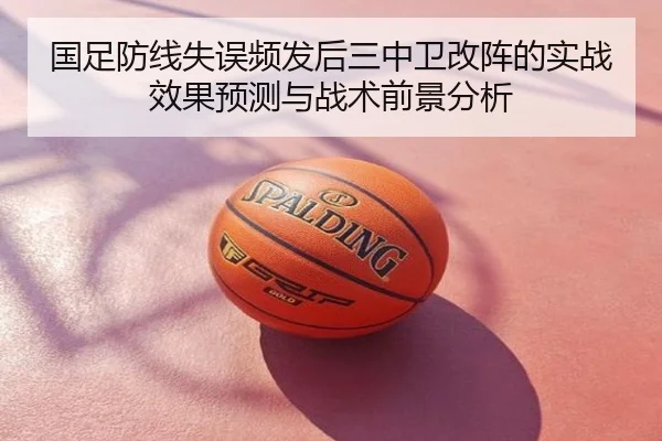 国足防线失误频发后三中卫改阵的实战效果预测与战术前景分析