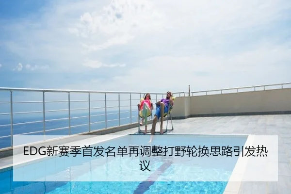 EDG新赛季首发名单再调整打野轮换思路引发热议
